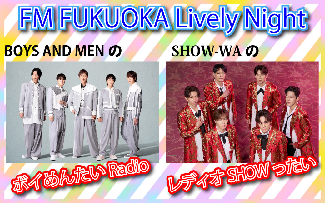 FM FUKUOKA Lively Night<br />
『BOYS AND MENのボイめんたいRadio』<br />
『SHOW-WAのレディオSHOWったい』